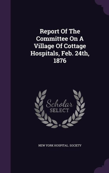 Report Of The Committee On A Village Of Cottage Hospitals, Feb. 24Th, 1876