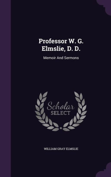 Professor W. G. Elmslie, D. D.: Memoir And Sermons