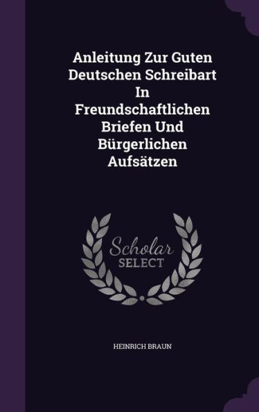 Anleitung Zur Guten Deutschen Schreibart In Freundschaftlichen Briefen Und Burgerlichen Aufsatzen