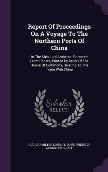 Report Of Proceedings On A Voyage To The Northern Ports Of China: In The Ship Lord Amherst. Extracted From Papers, Printed By Order Of The House Of Commons, Relating To The Trade With China