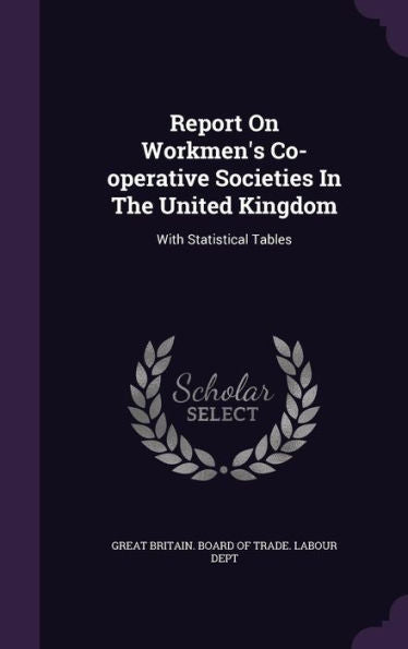 Report On Workmen's Co-Operative Societies In The United Kingdom: With Statistical Tables