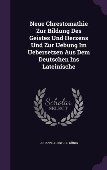 Neue Chrestomathie Zur Bildung Des Geistes Und Herzens Und Zur Uebung Im Uebersetzen Aus Dem Deutschen Ins Lateinische