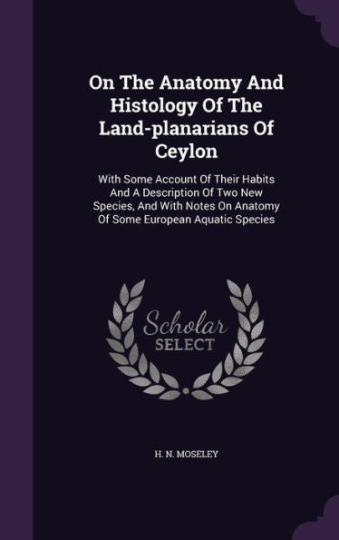 On The Anatomy And Histology Of The Land-Planarians Of Ceylon: With Some Account Of Their Habits And A Description Of Two New Species, And With Notes On Anatomy Of Some European Aquatic Species