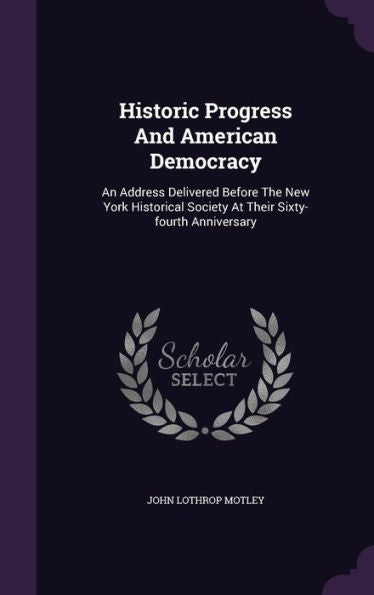Historic Progress And American Democracy: An Address Delivered Before The New York Historical Society At Their Sixty-Fourth Anniversary