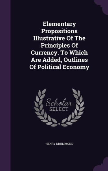 Elementary Propositions Illustrative Of The Principles Of Currency. To Which Are Added, Outlines Of Political Economy