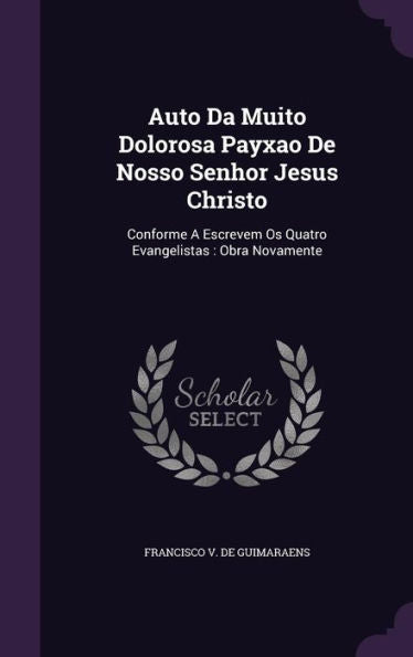 Auto Da Muito Dolorosa Payxao De Nosso Senhor Jesus Christo: Conforme A Escrevem Os Quatro Evangelistas: Obra Novamente