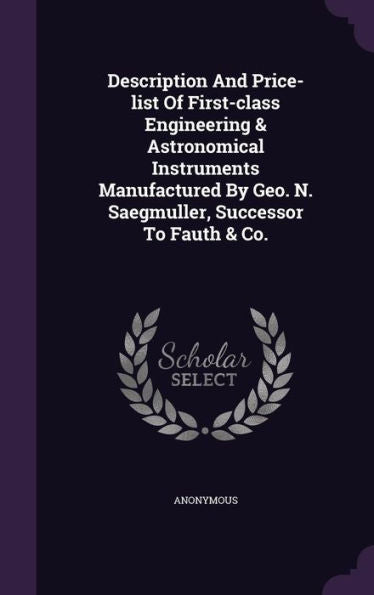 Description And Price-List Of First-Class Engineering & Astronomical Instruments Manufactured By Geo. N. Saegmuller, Successor To Fauth & Co.