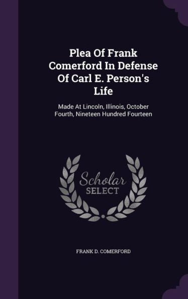 Plea Of Frank Comerford In Defense Of Carl E. Person's Life: Made At Lincoln, Illinois, October Fourth, Nineteen Hundred Fourteen