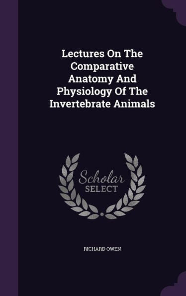 Lectures On The Comparative Anatomy And Physiology Of The Invertebrate Animals