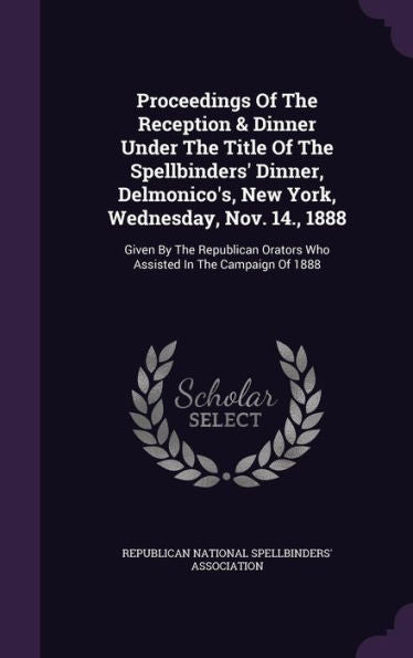 Proceedings Of The Reception & Dinner Under The Title Of The Spellbinders' Dinner, Delmonico's, New York, Wednesday, Nov. 14., 1888: Given By The ... Orators Who Assisted In The Campaign Of 1888