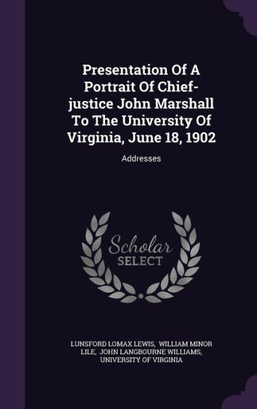 Presentation Of A Portrait Of Chief-Justice John Marshall To The University Of Virginia, June 18, 1902: Addresses