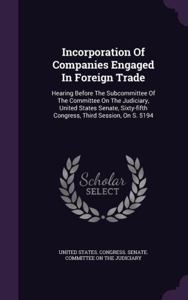 Incorporation Of Companies Engaged In Foreign Trade: Hearing Before The Subcommittee Of The Committee On The Judiciary, United States Senate, Sixty-Fifth Congress, Third Session, On S. 5194