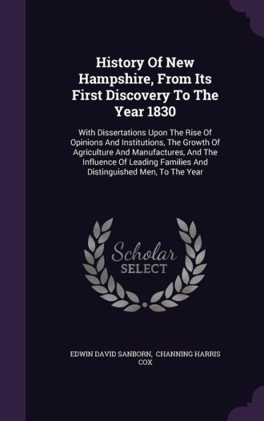 History Of New Hampshire, From Its First Discovery To The Year 1830: With Dissertations Upon The Rise Of Opinions And Institutions, The Growth Of ... Families And Distinguished Men, To The Year