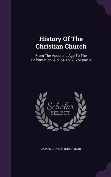 History Of The Christian Church: From The Apostolic Age To The Reformation, A.D. 64-1517, Volume 6