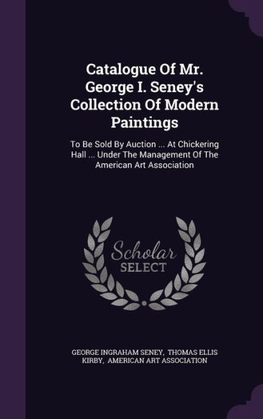Catalogue Of Mr. George I. Seney's Collection Of Modern Paintings: To Be Sold By Auction ... At Chickering Hall ... Under The Management Of The American Art Association