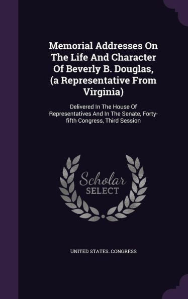 Memorial Addresses On The Life And Character Of Beverly B. Douglas, (A Representative From Virginia): Delivered In The House Of Representatives And In The Senate, Forty-Fifth Congress, Third Session
