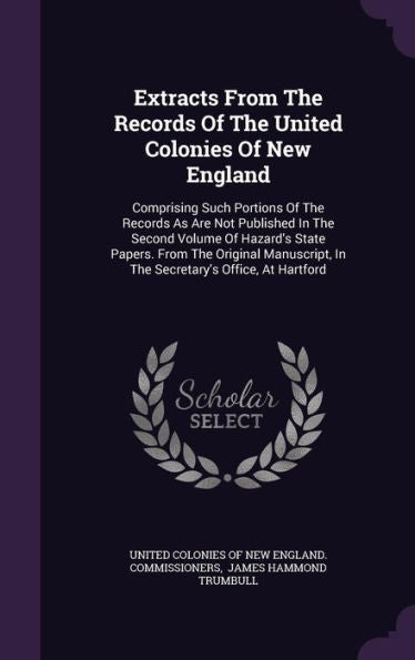 Extracts From The Records Of The United Colonies Of New England: Comprising Such Portions Of The Records As Are Not Published In The Second Volume Of ... In The Secretary's Office, At Hartford