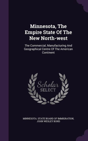 Minnesota, The Empire State Of The New North-West: The Commercial, Manufacturing And Geographical Centre Of The American Continent