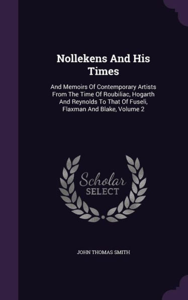 Nollekens And His Times: And Memoirs Of Contemporary Artists From The Time Of Roubiliac, Hogarth And Reynolds To That Of Fuseli, Flaxman And Blake, Volume 2