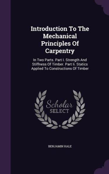 Introduction To The Mechanical Principles Of Carpentry: In Two Parts. Part I. Strength And Stiffness Of Timber. Part Ii. Statics Applied To Constructions Of Timber