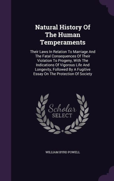 Natural History Of The Human Temperaments: Their Laws In Relation To Marriage And The Fatal Consequences Of Their Violation To Progeny, With The ... A Fugitive Essay On The Protection Of Society