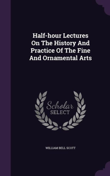 Half-Hour Lectures On The History And Practice Of The Fine And Ornamental Arts