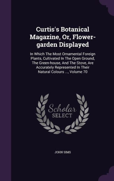 Curtis's Botanical Magazine, Or, Flower-Garden Displayed: In Which The Most Ornamental Foreign Plants, Cultivated In The Open Ground, The Green-House, ... In Their Natural Colours ..., Volume 70