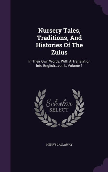 Nursery Tales, Traditions, And Histories Of The Zulus: In Their Own Words, With A Translation Into English...Vol. L, Volume 1