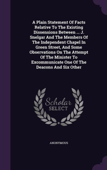 A Plain Statement Of Facts Relative To The Existing Dissensions Between ... J. Snelgar And The Members Of The Independent Chapel In Green Street, And ... One Of The Deacons And Six Other