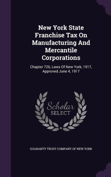New York State Franchise Tax On Manufacturing And Mercantile Corporations: Chapter 726, Laws Of New York, 1917, Approved June 4, 1917