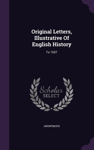 Original Letters, Illustrative Of English History: To 1657