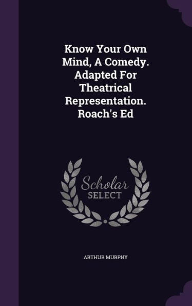 Know Your Own Mind, A Comedy. Adapted For Theatrical Representation. Roach's Ed