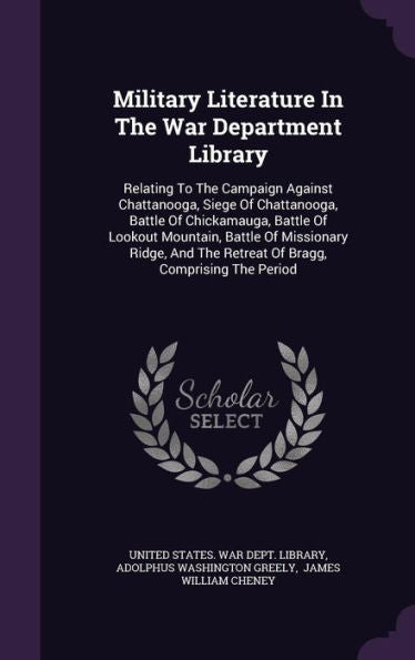 Military Literature In The War Department Library: Relating To The Campaign Against Chattanooga, Siege Of Chattanooga, Battle Of Chickamauga, Battle ... The Retreat Of Bragg, Comprising The Period