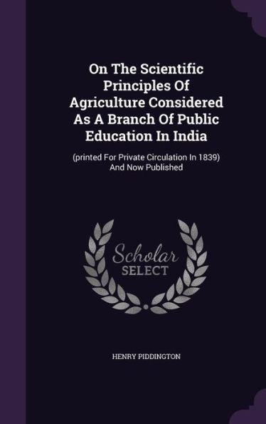 On The Scientific Principles Of Agriculture Considered As A Branch Of Public Education In India: (Printed For Private Circulation In 1839) And Now Published