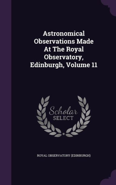 Astronomical Observations Made At The Royal Observatory, Edinburgh, Volume 11