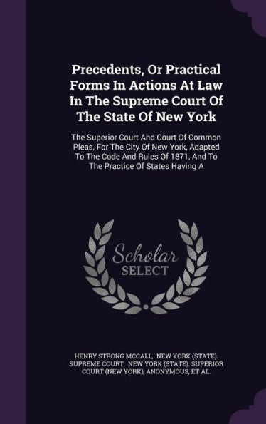 Precedents, Or Practical Forms In Actions At Law In The Supreme Court Of The State Of New York: The Superior Court And Court Of Common Pleas, For The ... 1871, And To The Practice Of States Having A