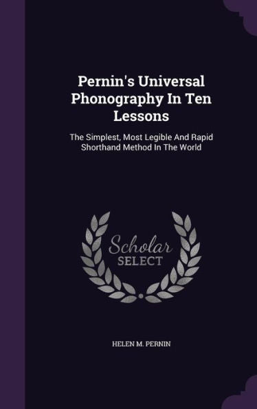 Pernin's Universal Phonography In Ten Lessons: The Simplest, Most Legible And Rapid Shorthand Method In The World
