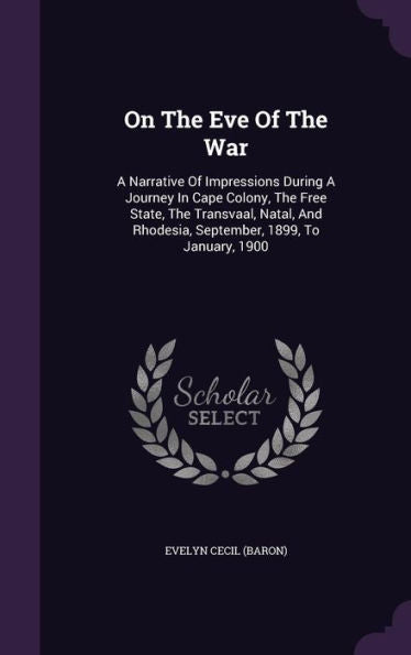 On The Eve Of The War: A Narrative Of Impressions During A Journey In Cape Colony, The Free State, The Transvaal, Natal, And Rhodesia, September, 1899, To January, 1900