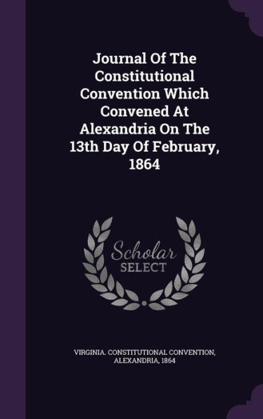 Journal Of The Constitutional Convention Which Convened At Alexandria On The 13Th Day Of February, 1864