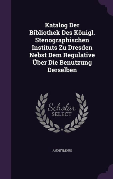 Katalog Der Bibliothek Des K?igl. Stenographischen Instituts Zu Dresden Nebst Dem Regulative Ger-Uber Die Benutzung Derselben