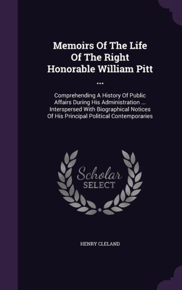 Memoirs Of The Life Of The Right Honorable William Pitt ...: Comprehending A History Of Public Affairs During His Administration ... Interspersed With ... Of His Principal Political Contemporaries