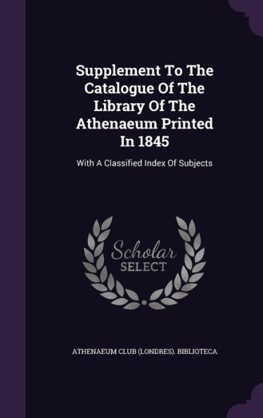 Supplement To The Catalogue Of The Library Of The Athenaeum Printed In 1845: With A Classified Index Of Subjects