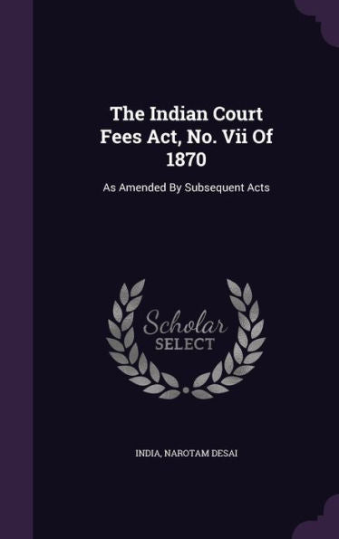 The Indian Court Fees Act, No. Vii Of 1870: As Amended By Subsequent Acts