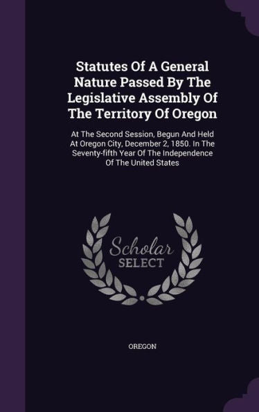 Statutes Of A General Nature Passed By The Legislative Assembly Of The Territory Of Oregon: At The Second Session, Begun And Held At Oregon City, ... Year Of The Independence Of The United States
