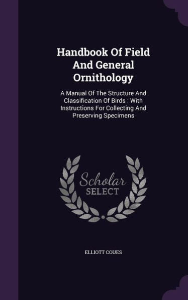 Handbook Of Field And General Ornithology: A Manual Of The Structure And Classification Of Birds: With Instructions For Collecting And Preserving Specimens