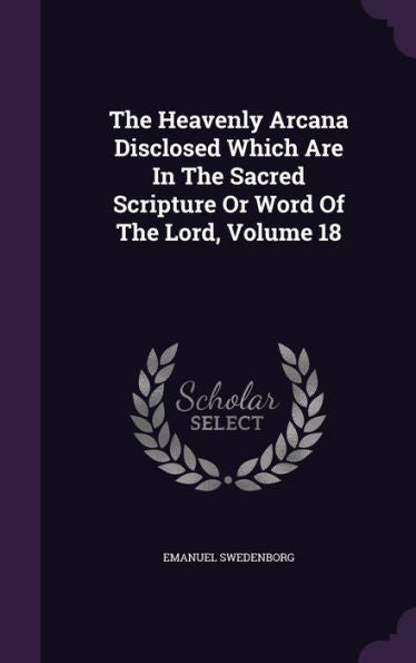 The Heavenly Arcana Disclosed Which Are In The Sacred Scripture Or Word Of The Lord, Volume 18
