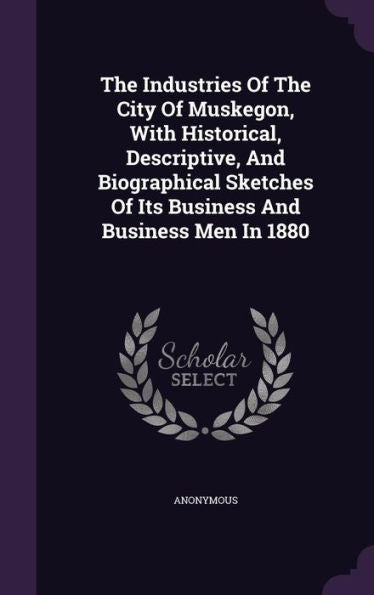 The Industries Of The City Of Muskegon, With Historical, Descriptive, And Biographical Sketches Of Its Business And Business Men In 1880