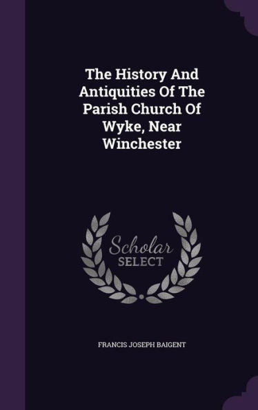 The History And Antiquities Of The Parish Church Of Wyke, Near Winchester