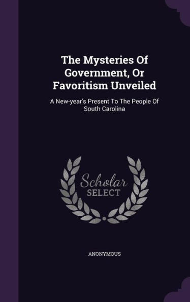 The Mysteries Of Government, Or Favoritism Unveiled: A New-Year's Present To The People Of South Carolina