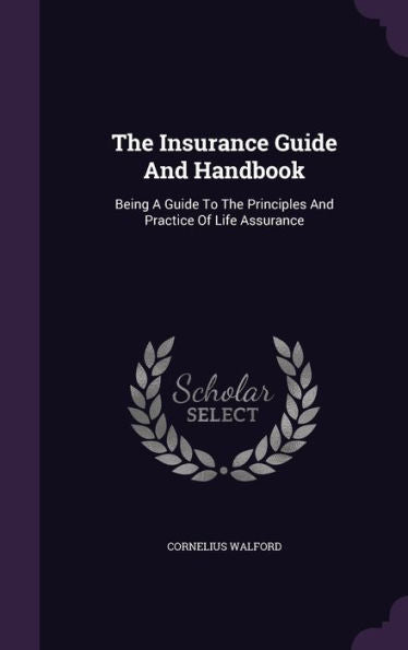 The Insurance Guide And Handbook: Being A Guide To The Principles And Practice Of Life Assurance